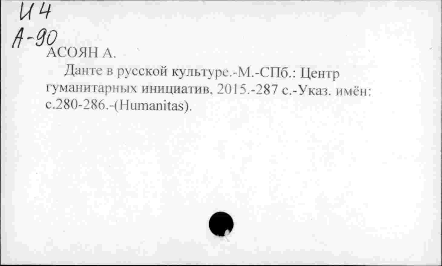 ﻿АСОЯН А.
Данте в русской культуре.-М.-СПб.: Центр гуманитарных инициатив. 20] 5.-287 с.-Указ, имён: с.280-286.-(Нитапйаз).